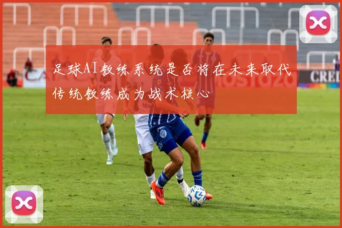 足球AI教练系统是否将在未来取代传统教练成为战术核心