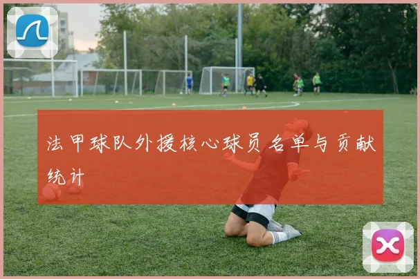 法甲球队外援核心球员名单与贡献统计