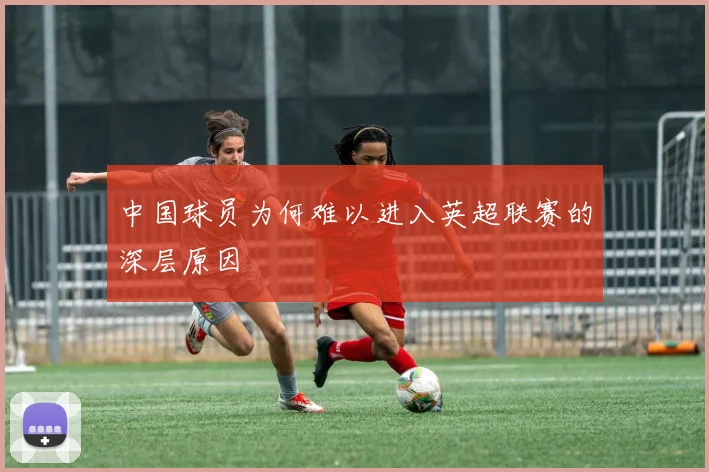 中国球员为何难以进入英超联赛的深层原因