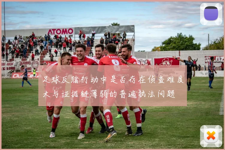 足球反赌行动中是否存在侦查难度大与证据链薄弱的普遍执法问题