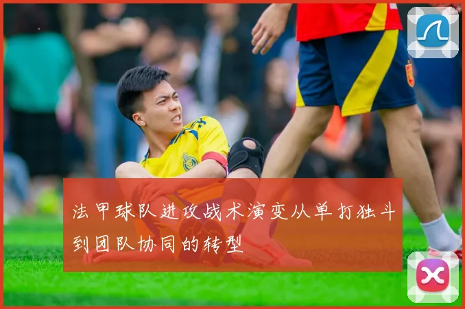 法甲球队进攻战术演变从单打独斗到团队协同的转型