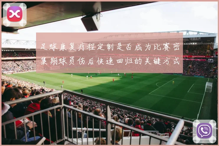 足球康复疗程定制是否成为比赛密集期球员伤后快速回归的关键方式