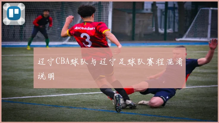 辽宁CBA球队与辽宁足球队赛程混淆说明